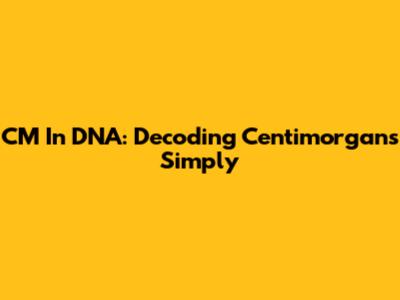 CM In DNA: Decoding Centimorgans Simply