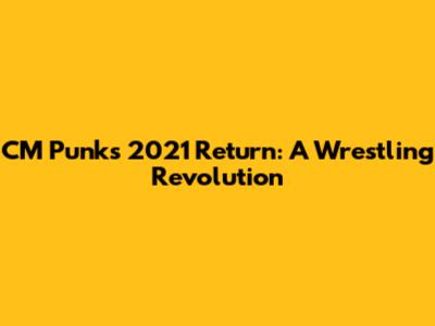 CM Punk's 2021 Return: A Wrestling Revolution