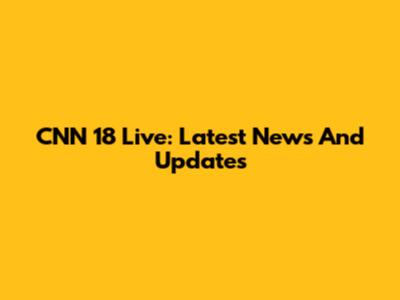 CNN 18 Live: Latest News And Updates