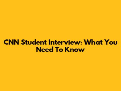 CNN Student Interview: What You Need To Know