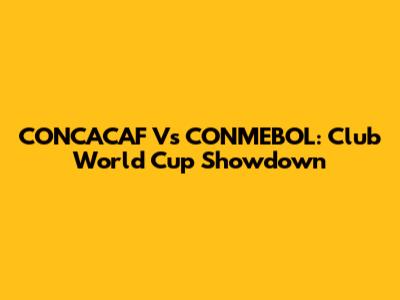 CONCACAF Vs CONMEBOL: Club World Cup Showdown