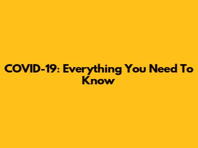 COVID-19: Everything You Need To Know