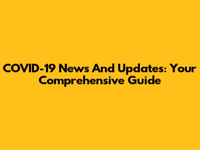 COVID-19 News And Updates: Your Comprehensive Guide