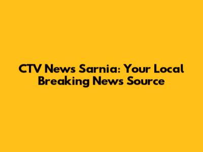 CTV News Sarnia: Your Local Breaking News Source