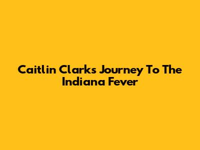 Caitlin Clark's Journey To The Indiana Fever