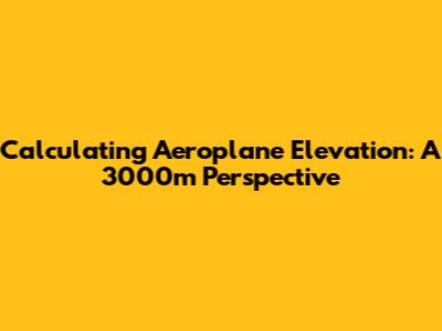 Calculating Aeroplane Elevation: A 3000m Perspective