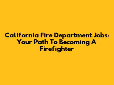 California Fire Department Jobs: Your Path To Becoming A Firefighter