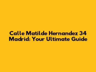 Calle Matilde Hernandez 34 Madrid: Your Ultimate Guide