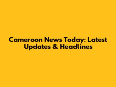 Cameroon News Today: Latest Updates & Headlines