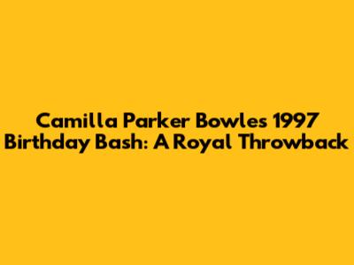 Camilla Parker Bowles' 1997 Birthday Bash: A Royal Throwback