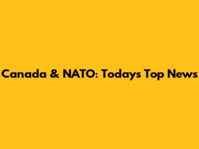 Canada & NATO: Today's Top News