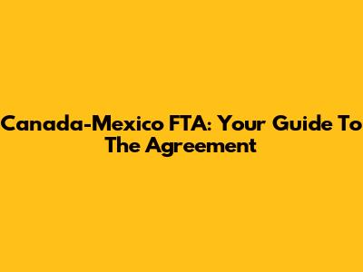Canada-Mexico FTA: Your Guide To The Agreement
