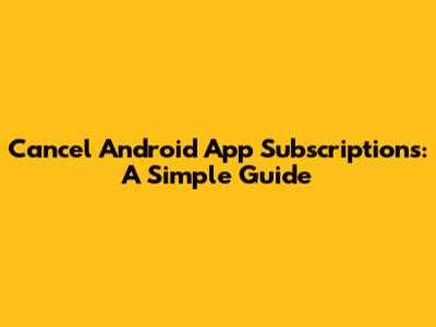 Cancel Android App Subscriptions: A Simple Guide