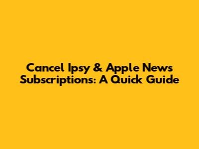 Cancel Ipsy & Apple News Subscriptions: A Quick Guide