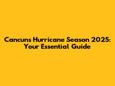Cancun's Hurricane Season 2025: Your Essential Guide