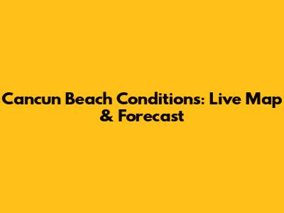 Cancun Beach Conditions: Live Map & Forecast