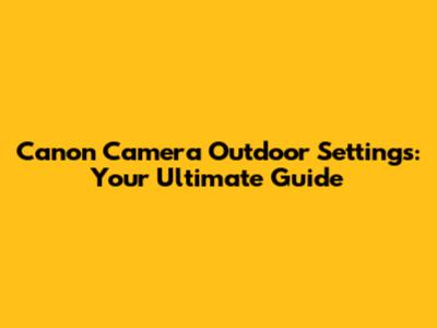 Canon Camera Outdoor Settings: Your Ultimate Guide
