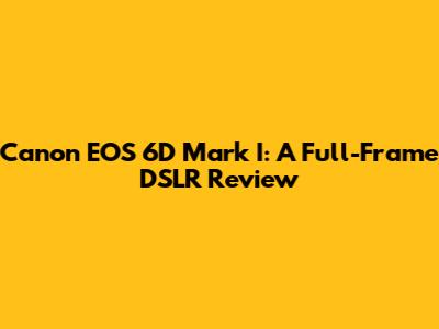 Canon EOS 6D Mark I: A Full-Frame DSLR Review
