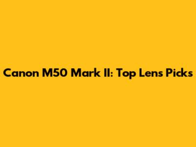 Canon M50 Mark II: Top Lens Picks