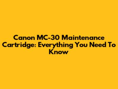 Canon MC-30 Maintenance Cartridge: Everything You Need To Know
