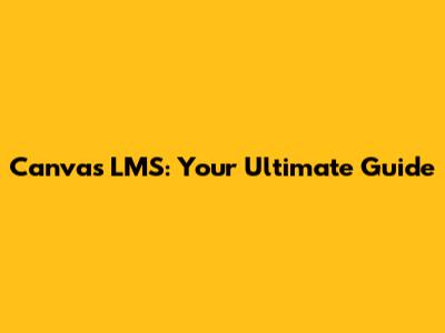 Canvas LMS: Your Ultimate Guide