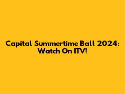 Capital Summertime Ball 2024: Watch On ITV!