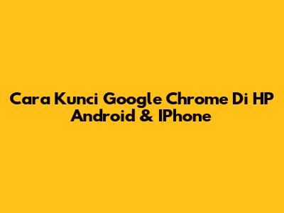 Cara Kunci Google Chrome Di HP Android & IPhone
