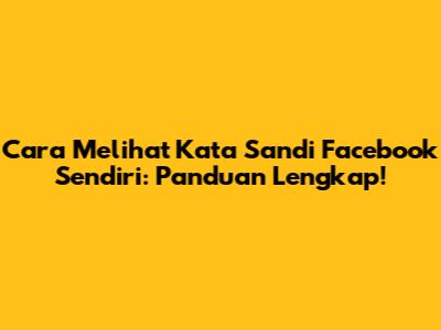 Cara Melihat Kata Sandi Facebook Sendiri: Panduan Lengkap!