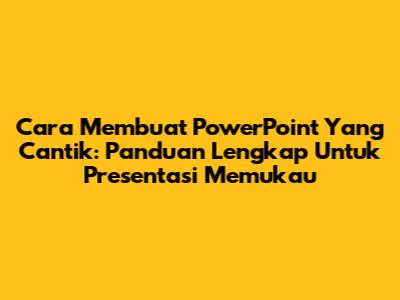 Cara Membuat PowerPoint Yang Cantik: Panduan Lengkap Untuk Presentasi Memukau