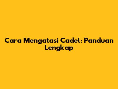 Cara Mengatasi Cadel: Panduan Lengkap