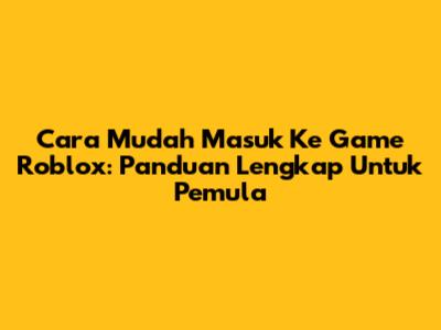 Cara Mudah Masuk Ke Game Roblox: Panduan Lengkap Untuk Pemula