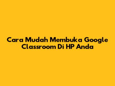 Cara Mudah Membuka Google Classroom Di HP Anda