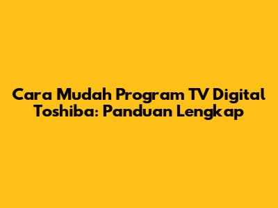 Cara Mudah Program TV Digital Toshiba: Panduan Lengkap