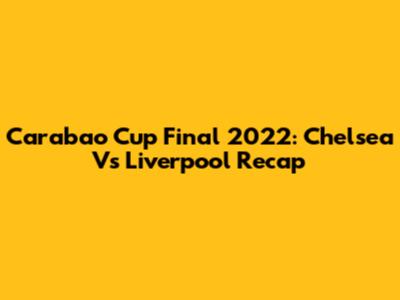 Carabao Cup Final 2022: Chelsea Vs Liverpool Recap