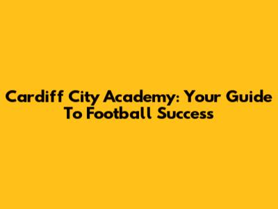 Cardiff City Academy: Your Guide To Football Success