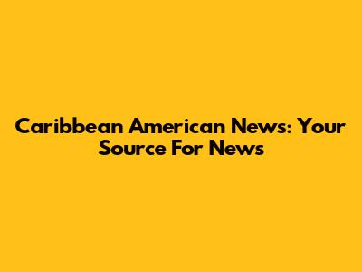Caribbean American News: Your Source For News