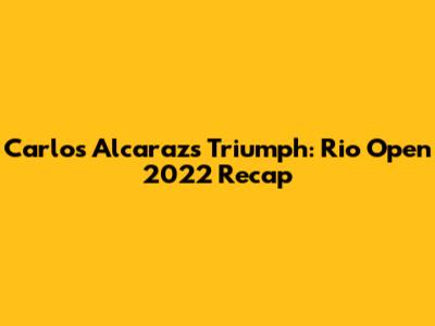 Carlos Alcaraz's Triumph: Rio Open 2022 Recap