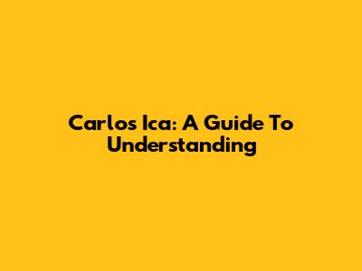 Carlos Ica: A Guide To Understanding