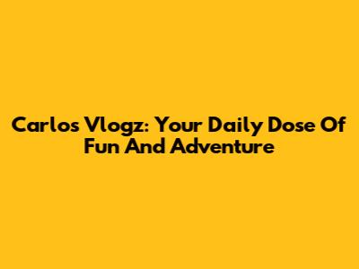 Carlos Vlogz: Your Daily Dose Of Fun And Adventure