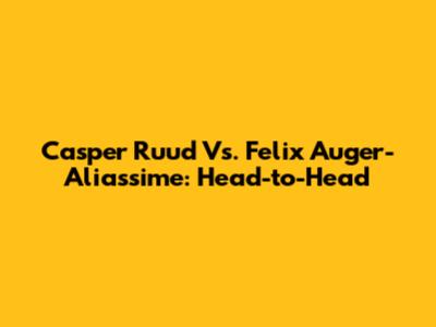Casper Ruud Vs. Felix Auger-Aliassime: Head-to-Head