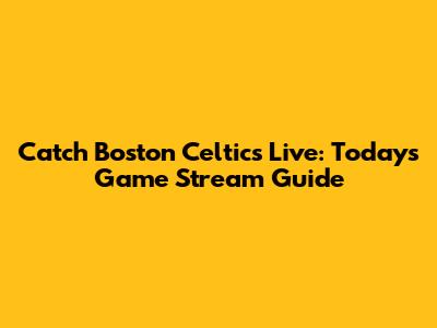 Catch Boston Celtics Live: Today's Game Stream Guide