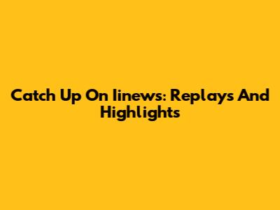 Catch Up On Iinews: Replays And Highlights