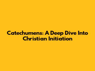 Catechumens: A Deep Dive Into Christian Initiation