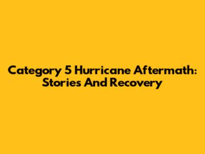 Category 5 Hurricane Aftermath: Stories And Recovery