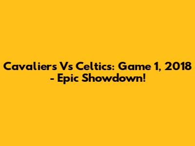 Cavaliers Vs Celtics: Game 1, 2018 - Epic Showdown!