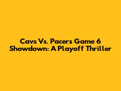 Cavs Vs. Pacers Game 6 Showdown: A Playoff Thriller