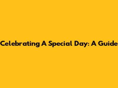 Celebrating A Special Day: A Guide