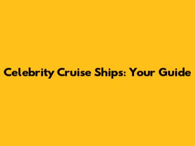 Celebrity Cruise Ships: Your Guide