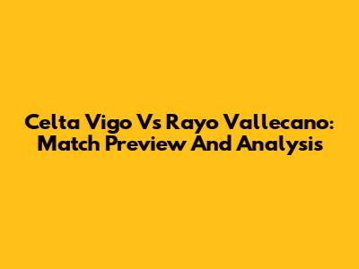 Celta Vigo Vs Rayo Vallecano: Match Preview And Analysis