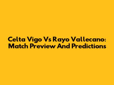 Celta Vigo Vs Rayo Vallecano: Match Preview And Predictions